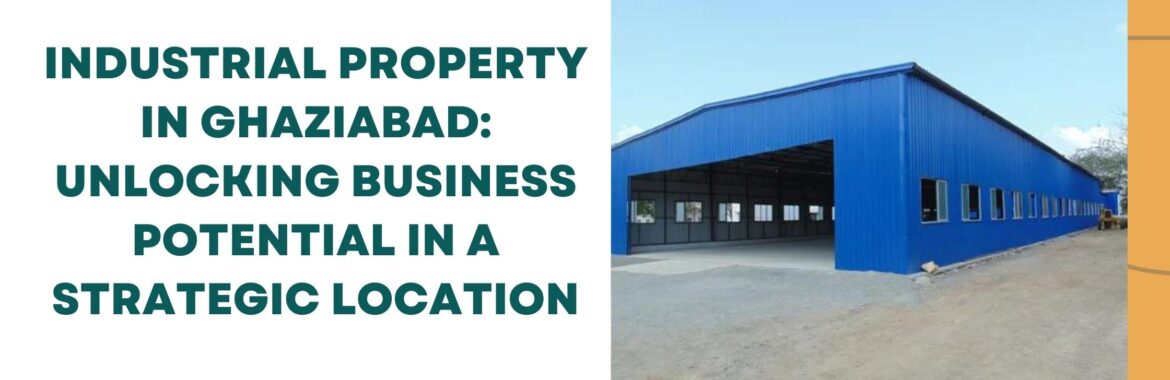 Industrial Property in Ghaziabad: Unlocking Business Potential in a Strategic Location